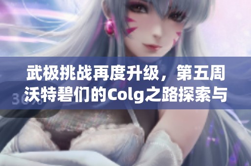 武极挑战再度升级，第五周沃特碧们的Colg之路探索与发现