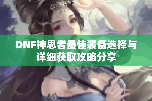 DNF神思者最佳装备选择与详细获取攻略分享