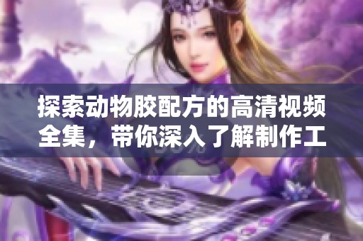 探索动物胶配方的高清视频全集，带你深入了解制作工艺