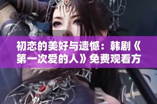 初恋的美好与遗憾：韩剧《第一次爱的人》免费观看方法揭秘