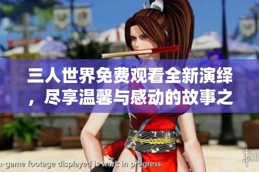 三人世界免费观看全新演绎，尽享温馨与感动的故事之旅