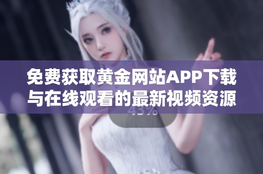 免费获取黄金网站APP下载与在线观看的最新视频资源指南