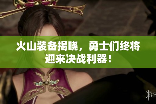 火山装备揭晓，勇士们终将迎来决战利器！