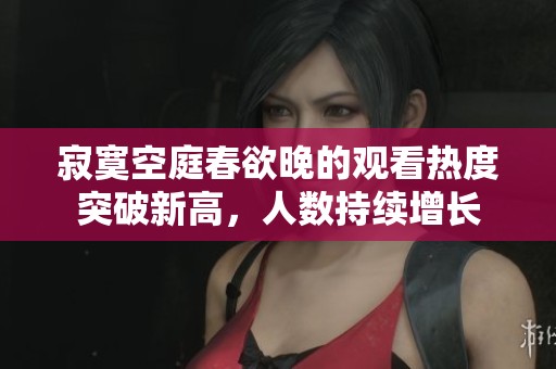 寂寞空庭春欲晚的观看热度突破新高，人数持续增长