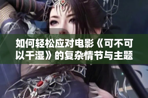 如何轻松应对电影《可不可以干湿》的复杂情节与主题解析