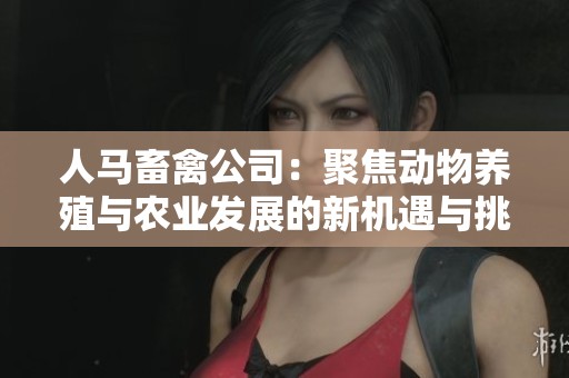 人马畜禽公司：聚焦动物养殖与农业发展的新机遇与挑战