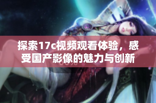 探索17c视频观看体验，感受国产影像的魅力与创新