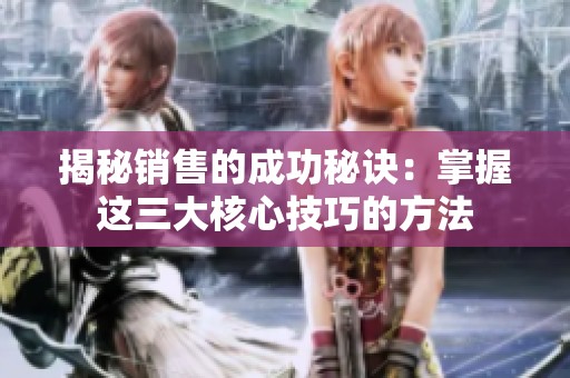 揭秘销售的成功秘诀：掌握这三大核心技巧的方法