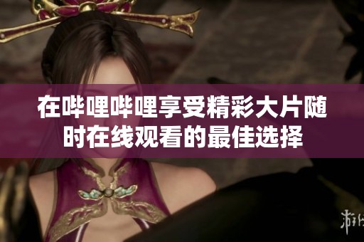 在哔哩哔哩享受精彩大片随时在线观看的最佳选择