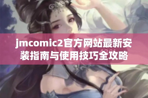 jmcomic2官方网站最新安装指南与使用技巧全攻略