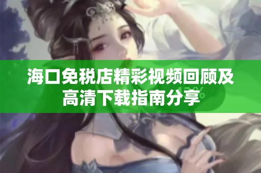 海口免税店精彩视频回顾及高清下载指南分享