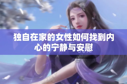 独自在家的女性如何找到内心的宁静与安慰