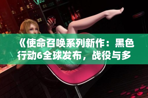 《使命召唤系列新作：黑色行动6全球发布，战役与多人模式全新体验》