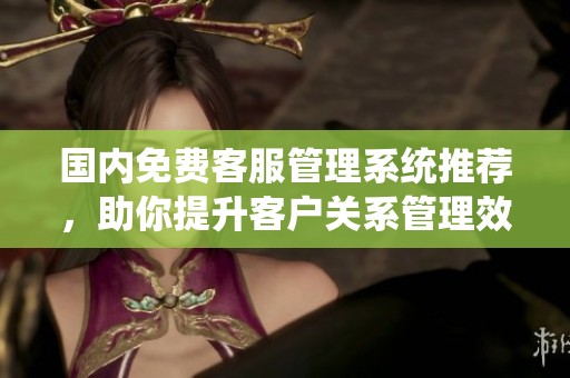 国内免费客服管理系统推荐，助你提升客户关系管理效率