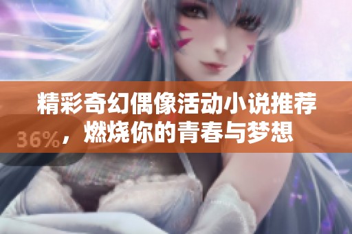 精彩奇幻偶像活动小说推荐，燃烧你的青春与梦想