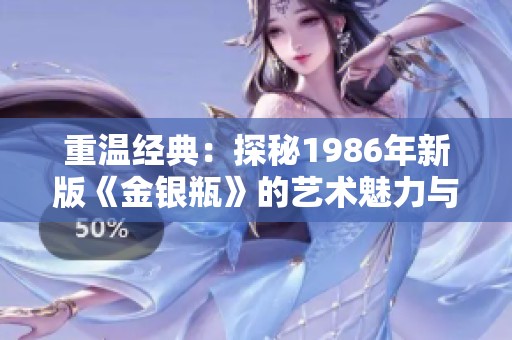 重温经典：探秘1986年新版《金银瓶》的艺术魅力与文化内涵