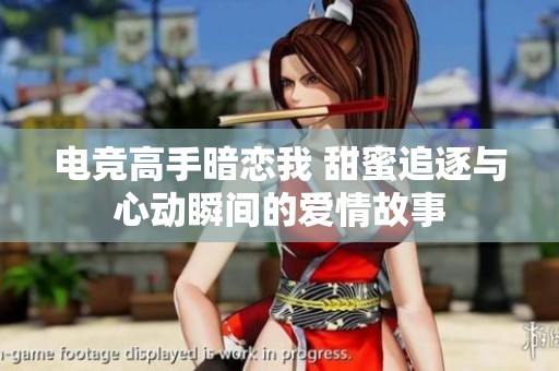电竞高手暗恋我 甜蜜追逐与心动瞬间的爱情故事