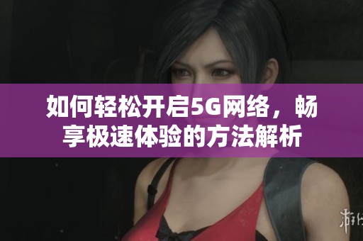 如何轻松开启5G网络，畅享极速体验的方法解析