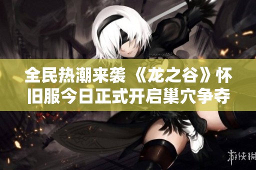 全民热潮来袭 《龙之谷》怀旧服今日正式开启巢穴争夺战！
