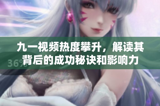 九一视频热度攀升，解读其背后的成功秘诀和影响力