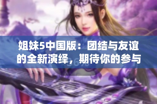 姐妹5中国版：团结与友谊的全新演绎，期待你的参与！