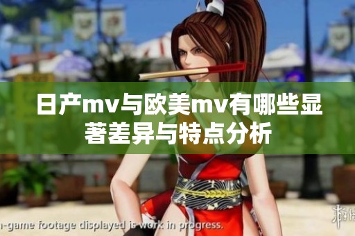 日产mv与欧美mv有哪些显著差异与特点分析