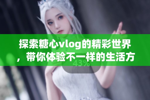 探索糖心vlog的精彩世界，带你体验不一样的生活方式