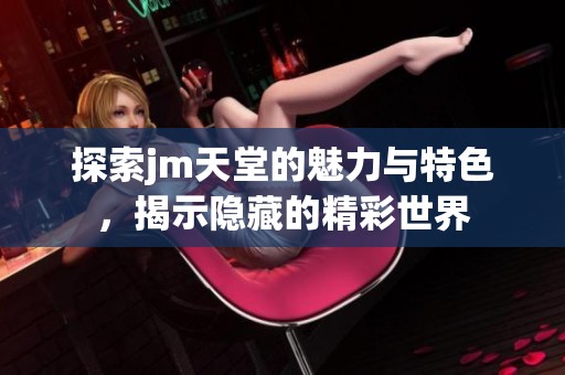 探索jm天堂的魅力与特色，揭示隐藏的精彩世界