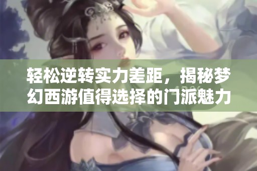 轻松逆转实力差距，揭秘梦幻西游值得选择的门派魅力