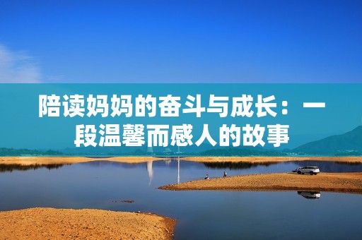 陪读妈妈的奋斗与成长：一段温馨而感人的故事