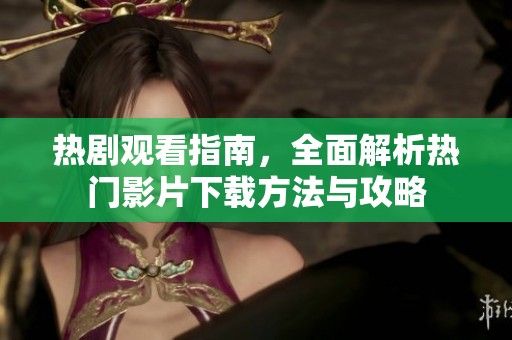 热剧观看指南，全面解析热门影片下载方法与攻略