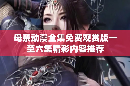 母亲动漫全集免费观赏版一至六集精彩内容推荐