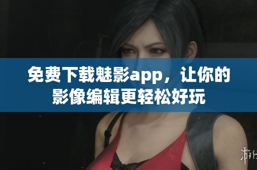 免费下载魅影app，让你的影像编辑更轻松好玩