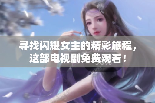 寻找闪耀女主的精彩旅程，这部电视剧免费观看！