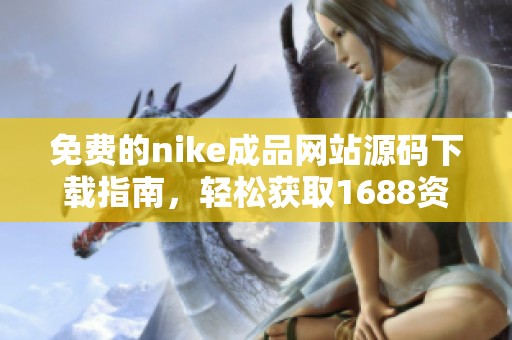 免费的nike成品网站源码下载指南，轻松获取1688资源