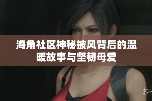 海角社区神秘披风背后的温暖故事与坚韧母爱