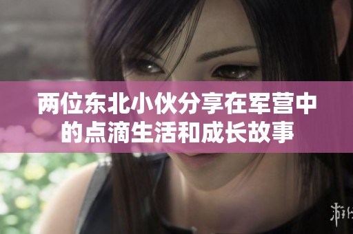 两位东北小伙分享在军营中的点滴生活和成长故事