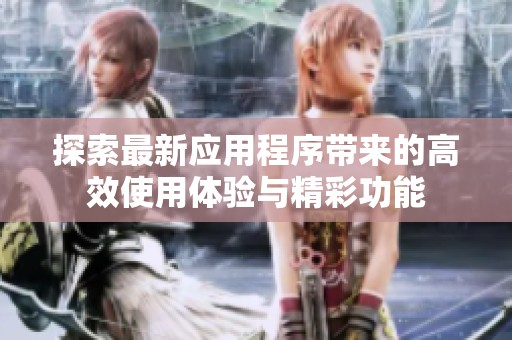 探索最新应用程序带来的高效使用体验与精彩功能