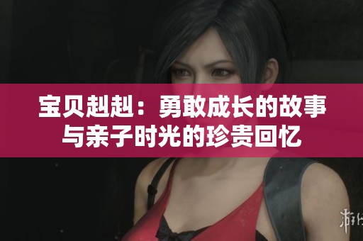 宝贝赳赳：勇敢成长的故事与亲子时光的珍贵回忆