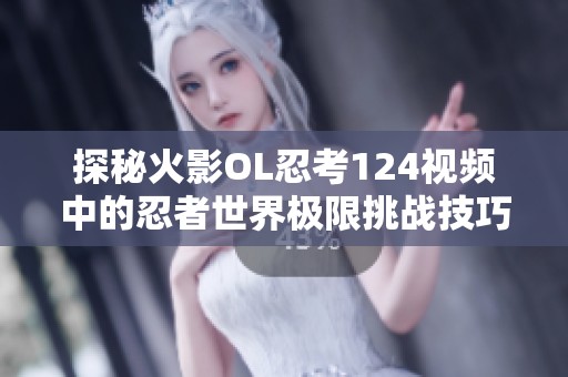 探秘火影OL忍考124视频中的忍者世界极限挑战技巧与攻略