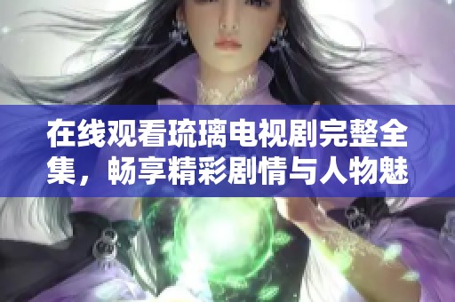 在线观看琉璃电视剧完整全集，畅享精彩剧情与人物魅力