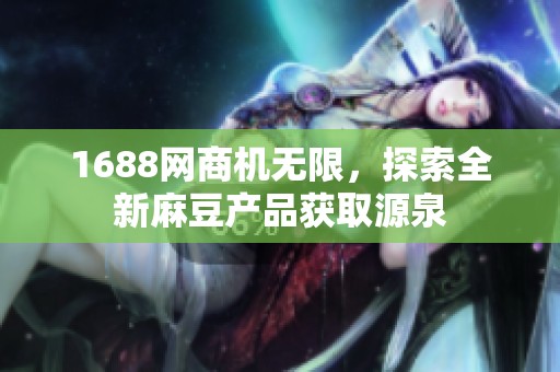 1688网商机无限，探索全新麻豆产品获取源泉