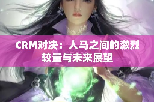CRM对决：人马之间的激烈较量与未来展望
