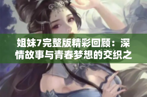 姐妹7完整版精彩回顾：深情故事与青春梦想的交织之旅