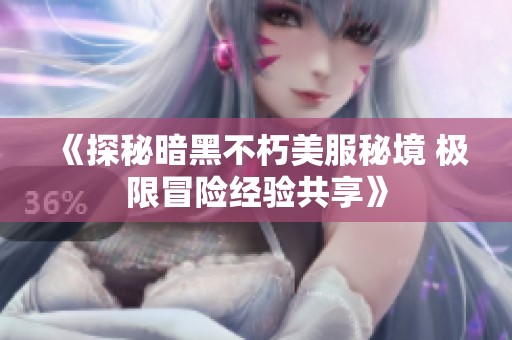 《探秘暗黑不朽美服秘境 极限冒险经验共享》