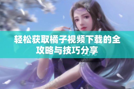 轻松获取橘子视频下载的全攻略与技巧分享