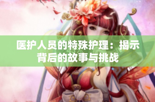 医护人员的特殊护理：揭示背后的故事与挑战