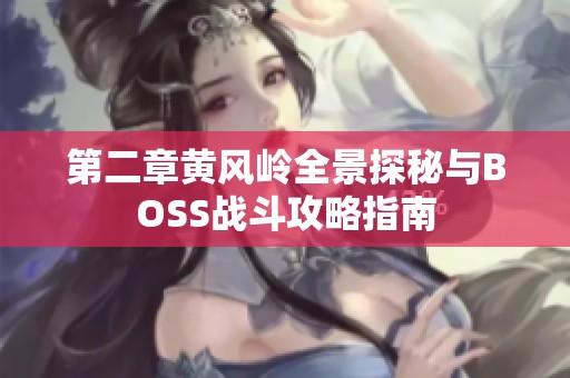 第二章黄风岭全景探秘与BOSS战斗攻略指南