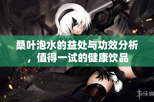 桑叶泡水的益处与功效分析，值得一试的健康饮品