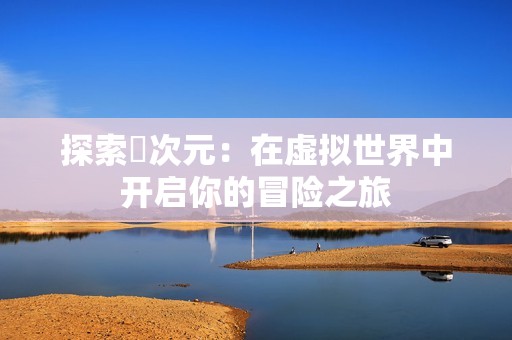 探索囧次元：在虚拟世界中开启你的冒险之旅